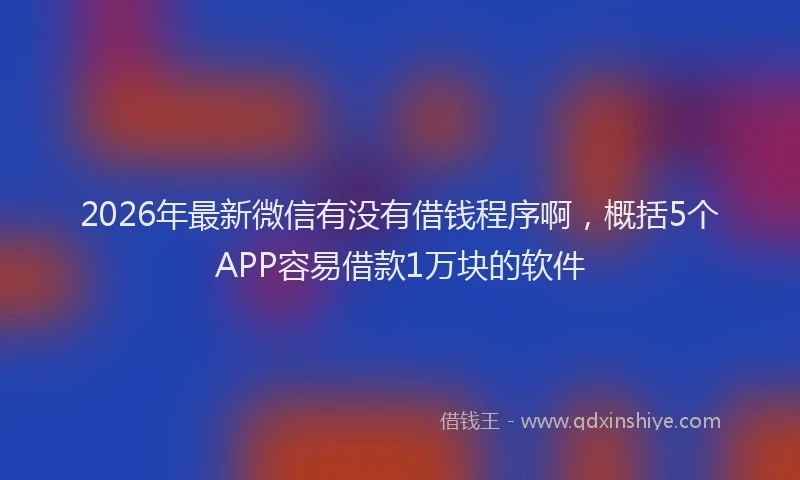 2026年最新微信有没有借钱程序啊，概括5个APP容易借款1万块的软件