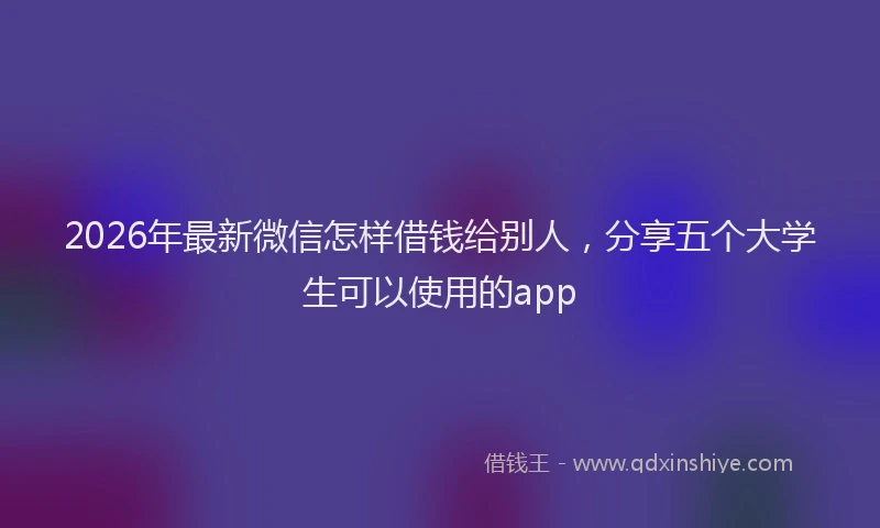 2026年最新微信怎样借钱给别人，分享五个大学生可以使用的app