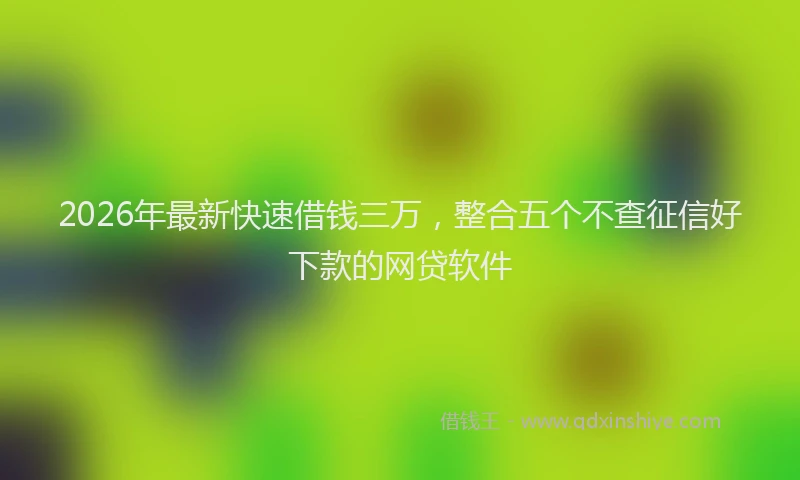 2026年最新快速借钱三万，整合五个不查征信好下款的网贷软件