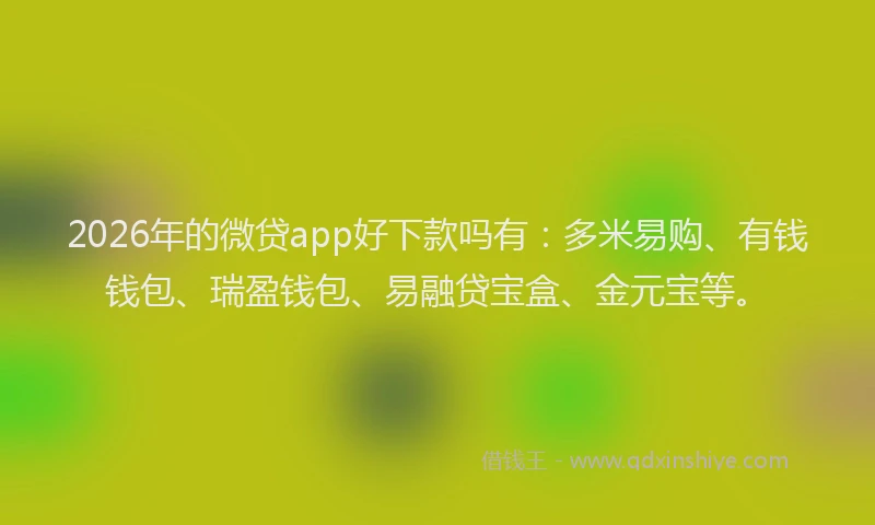 2026年的微贷app好下款吗有：多米易购、有钱钱包、瑞盈钱包、易融贷宝盒、金元宝等。