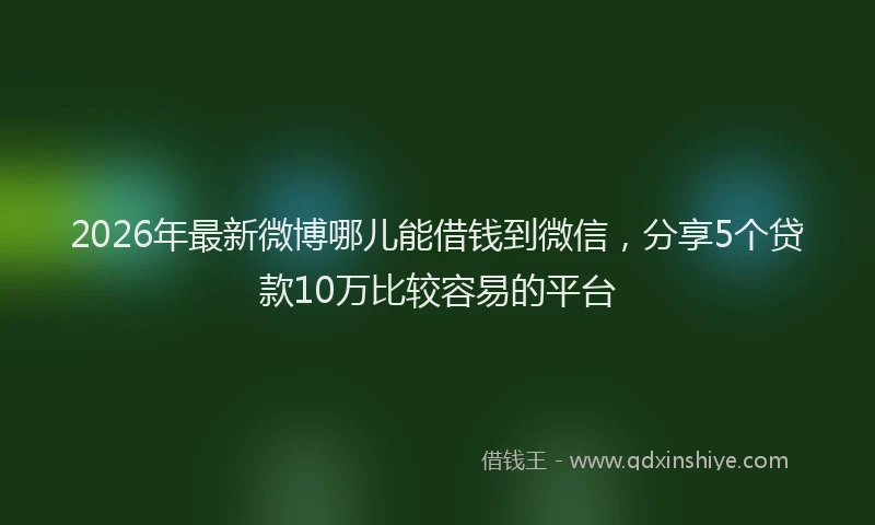 2026年最新微博哪儿能借钱到微信，分享5个贷款10万比较容易的平台