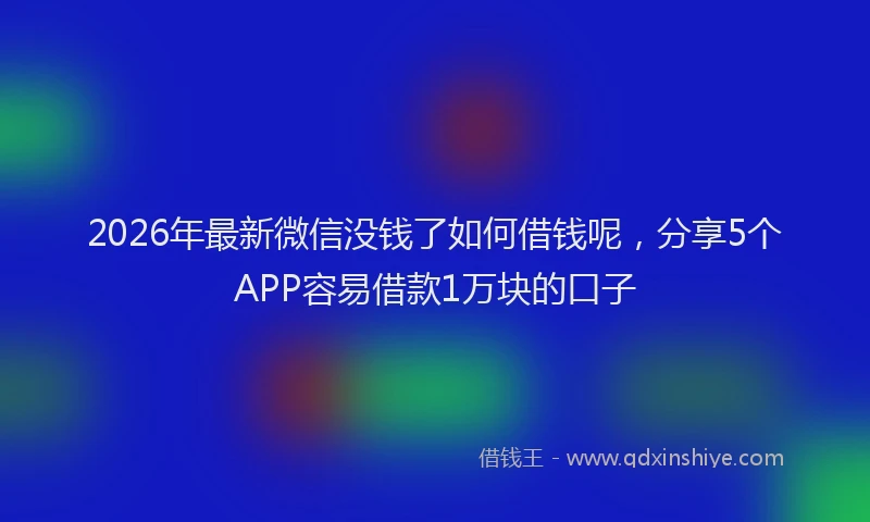 2026年最新微信没钱了如何借钱呢，分享5个APP容易借款1万块的口子
