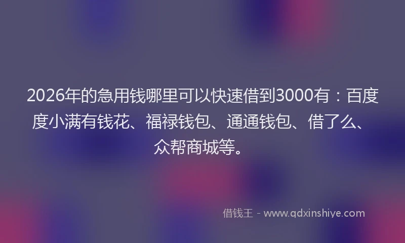 2026年的急用钱哪里可以快速借到3000有：百度度小满有钱花、福禄钱包、通通钱包、借了么、众帮商城等。