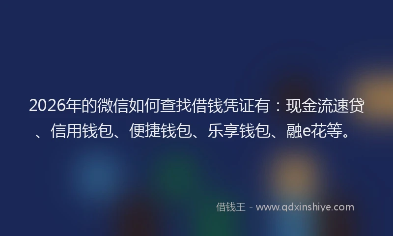 2026年的微信如何查找借钱凭证有：现金流速贷、信用钱包、便捷钱包、乐享钱包、融e花等。