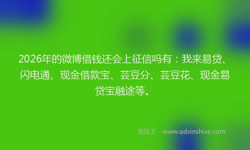 2026年的微博借钱还会上征信吗有：我来易贷、闪电通、现金借款宝、芸豆分、芸豆花、现金易贷宝融途等。