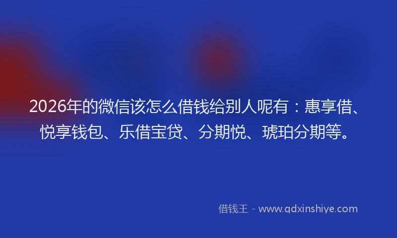 2026年的微信该怎么借钱给别人呢有：惠享借、悦享钱包、乐借宝贷、分期悦、琥珀分期等。