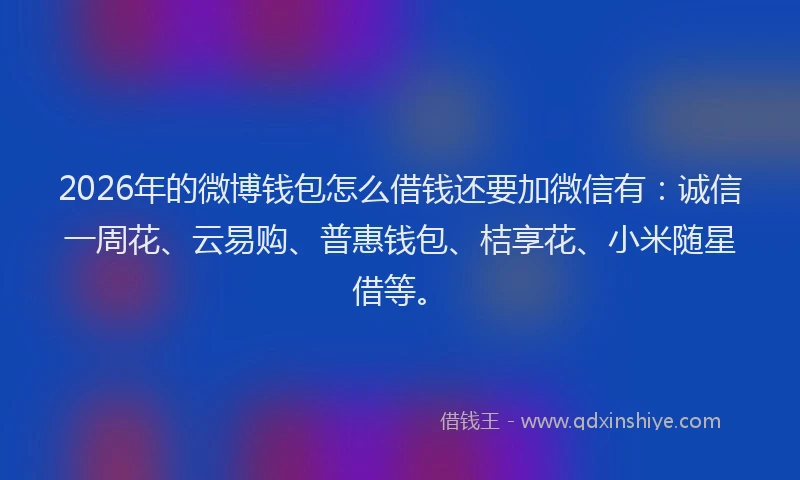 2026年的微博钱包怎么借钱还要加微信有：诚信一周花、云易购、普惠钱包、桔享花、小米随星借等。