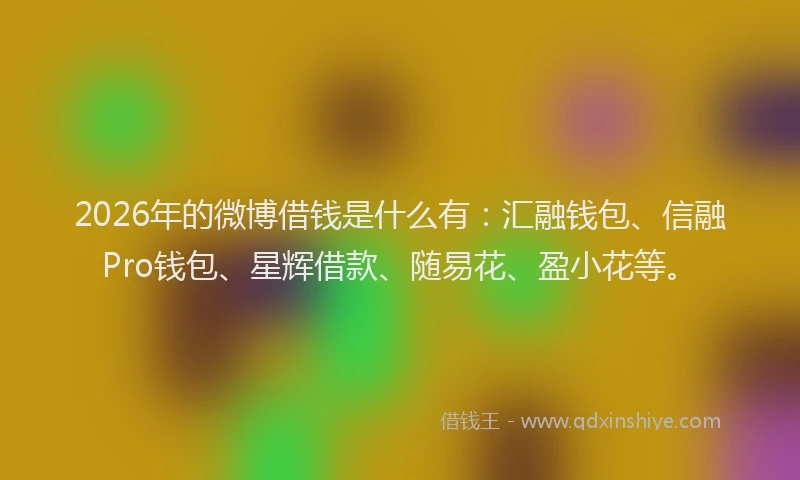 2026年的微博借钱是什么有：汇融钱包、信融Pro钱包、星辉借款、随易花、盈小花等。