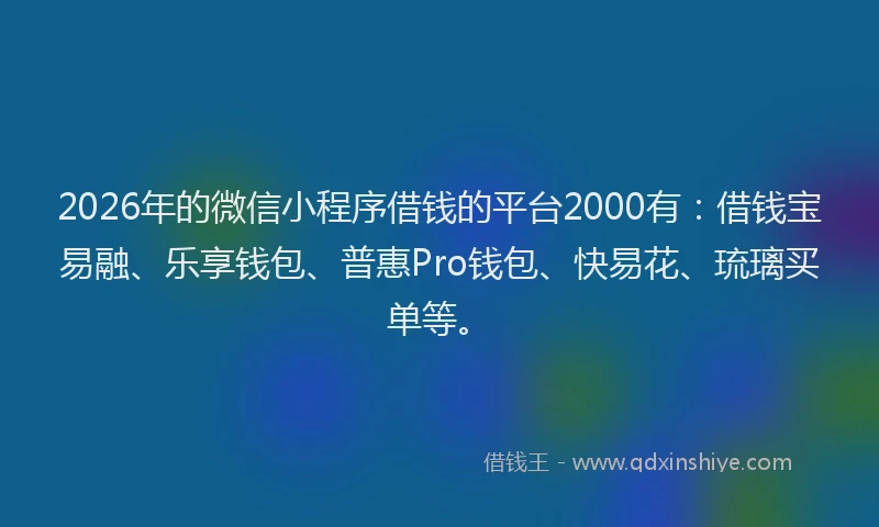 2026年的微信小程序借钱的平台2000有：借钱宝易融、乐享钱包、普惠Pro钱包、快易花、琉璃买单等。