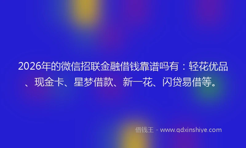 2026年的微信招联金融借钱靠谱吗有：轻花优品、现金卡、星梦借款、新一花、闪贷易借等。