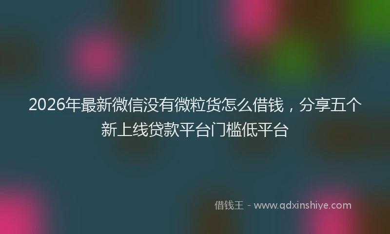 2026年最新微信没有微粒货怎么借钱，分享五个新上线贷款平台门槛低平台
