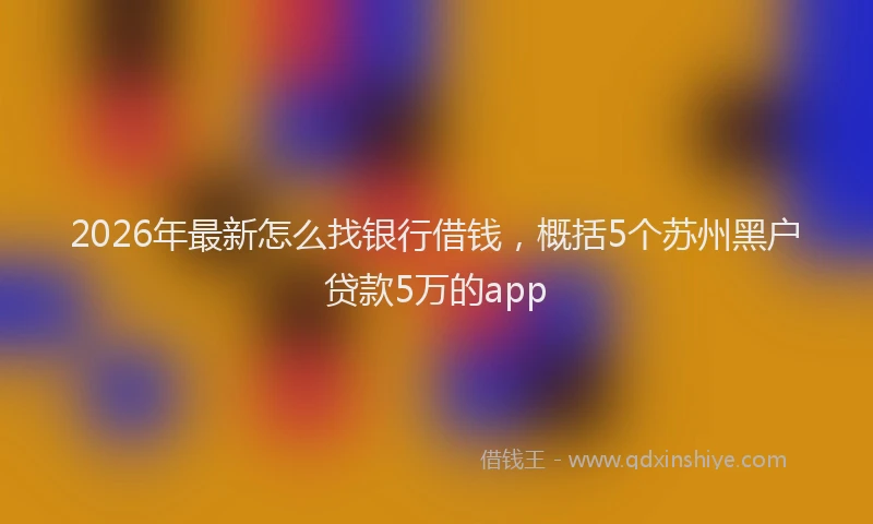 2026年最新怎么找银行借钱，概括5个苏州黑户贷款5万的app