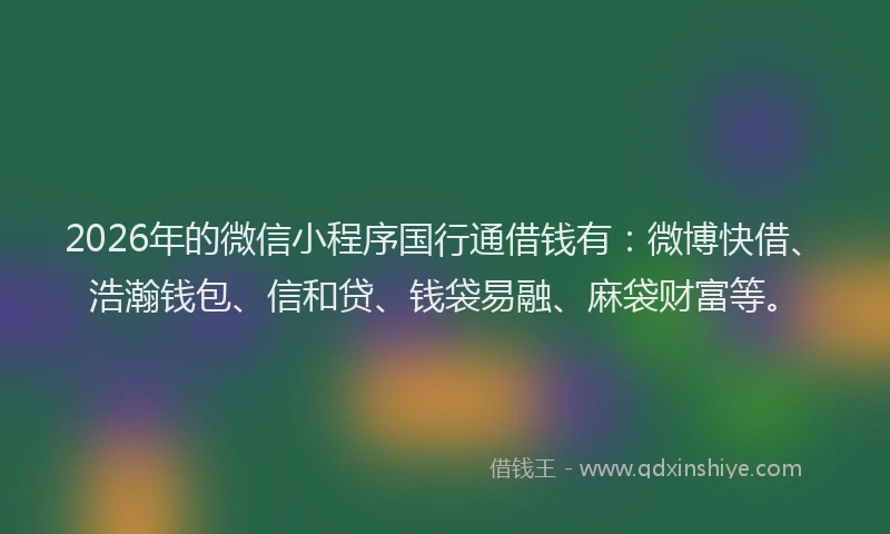 2026年的微信小程序国行通借钱有：微博快借、浩瀚钱包、信和贷、钱袋易融、麻袋财富等。