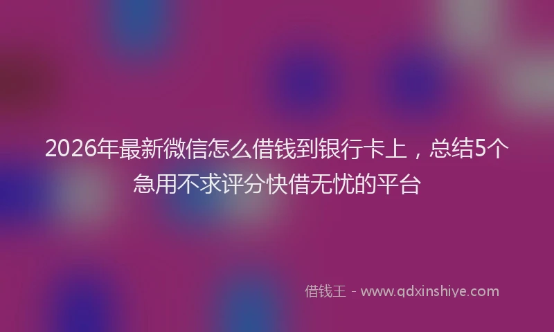 2026年最新微信怎么借钱到银行卡上，总结5个急用不求评分快借无忧的平台