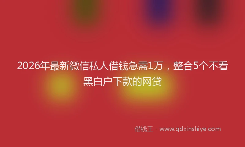 2026年最新微信私人借钱急需1万，整合5个不看黑白户下款的网贷