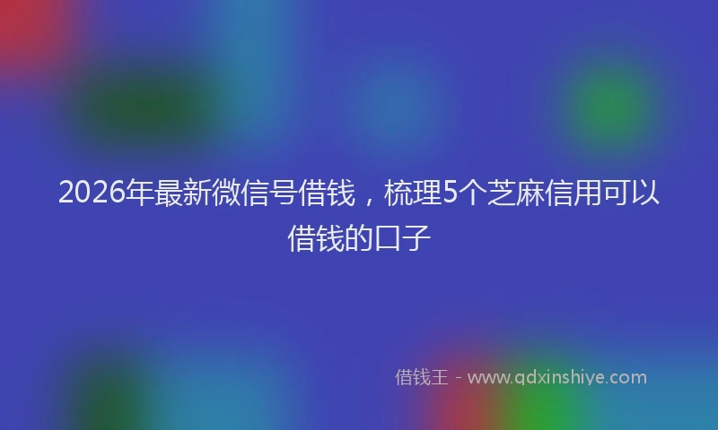 2026年最新微信号借钱，梳理5个芝麻信用可以借钱的口子