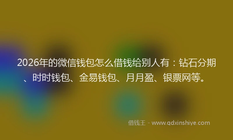 2026年的微信钱包怎么借钱给别人有：钻石分期、时时钱包、金易钱包、月月盈、银票网等。