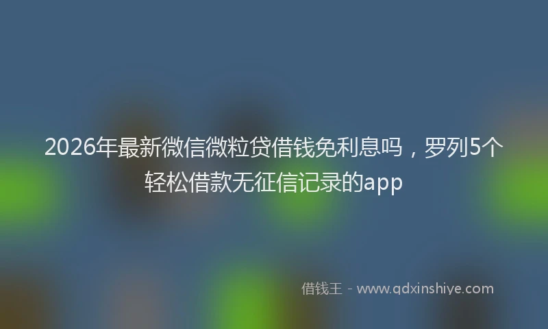 2026年最新微信微粒贷借钱免利息吗，罗列5个轻松借款无征信记录的app