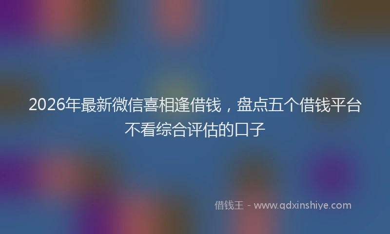 2026年最新微信喜相逢借钱，盘点五个借钱平台不看综合评估的口子