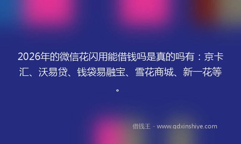 2026年的微信花闪用能借钱吗是真的吗有：京卡汇、沃易贷、钱袋易融宝、雪花商城、新一花等。