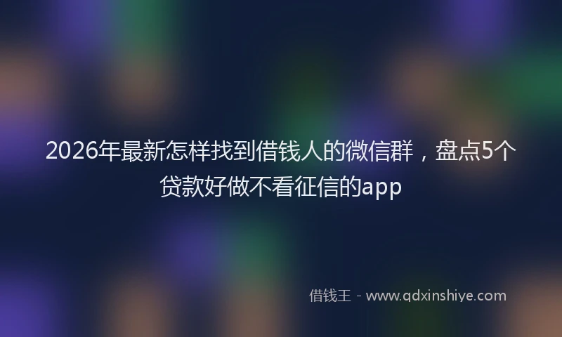 2026年最新怎样找到借钱人的微信群，盘点5个贷款好做不看征信的app