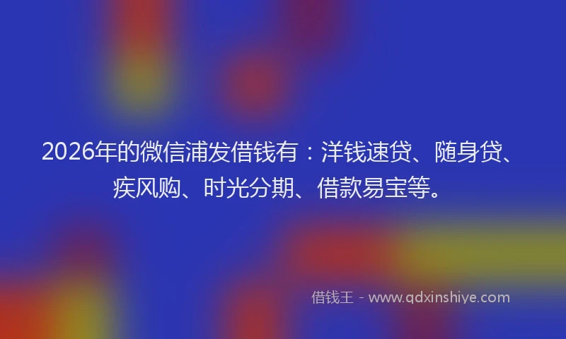 2026年的微信浦发借钱有：洋钱速贷、随身贷、疾风购、时光分期、借款易宝等。