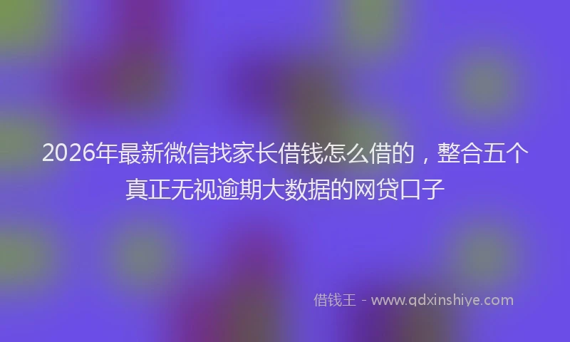 2026年最新微信找家长借钱怎么借的，整合五个真正无视逾期大数据的网贷口子