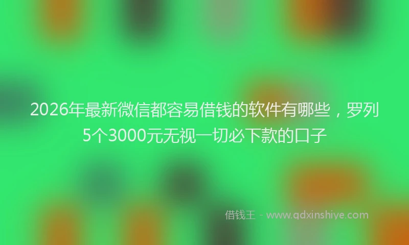 2026年最新微信都容易借钱的软件有哪些，罗列5个3000元无视一切必下款的口子