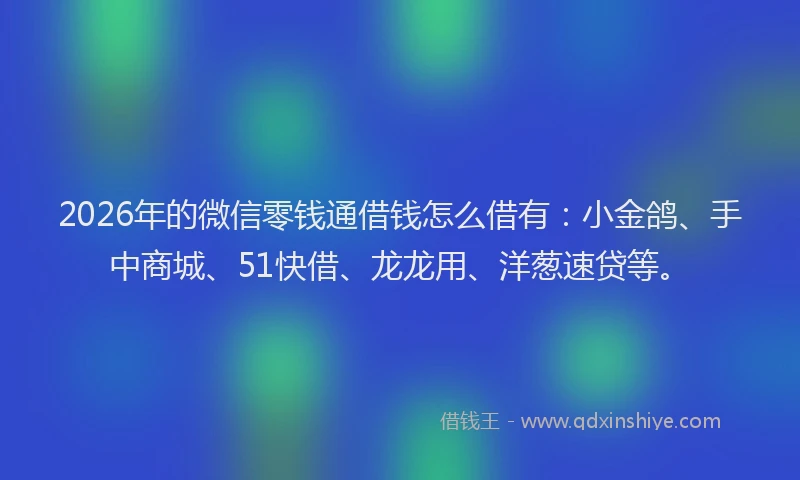 2026年的微信零钱通借钱怎么借有：小金鸽、手中商城、51快借、龙龙用、洋葱速贷等。