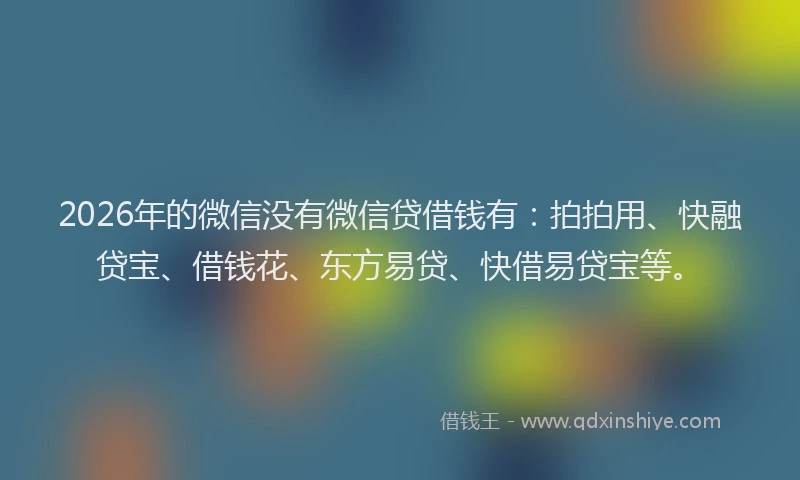 2026年的微信没有微信贷借钱有：拍拍用、快融贷宝、借钱花、东方易贷、快借易贷宝等。
