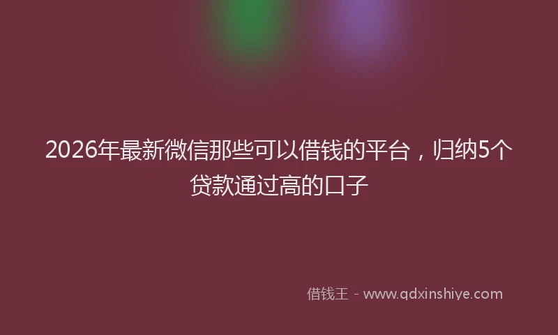 2026年最新微信那些可以借钱的平台，归纳5个贷款通过高的口子