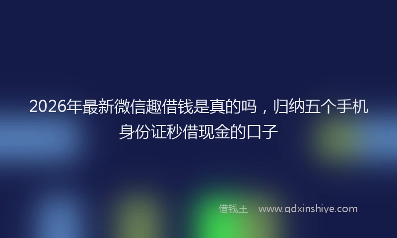 2026年最新微信趣借钱是真的吗，归纳五个手机身份证秒借现金的口子