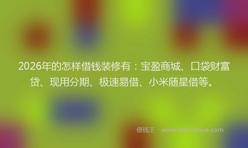 2026年的怎样借钱装修有：宝盈商城、口袋财富贷、现用分期、极速易借、小米随星借等。