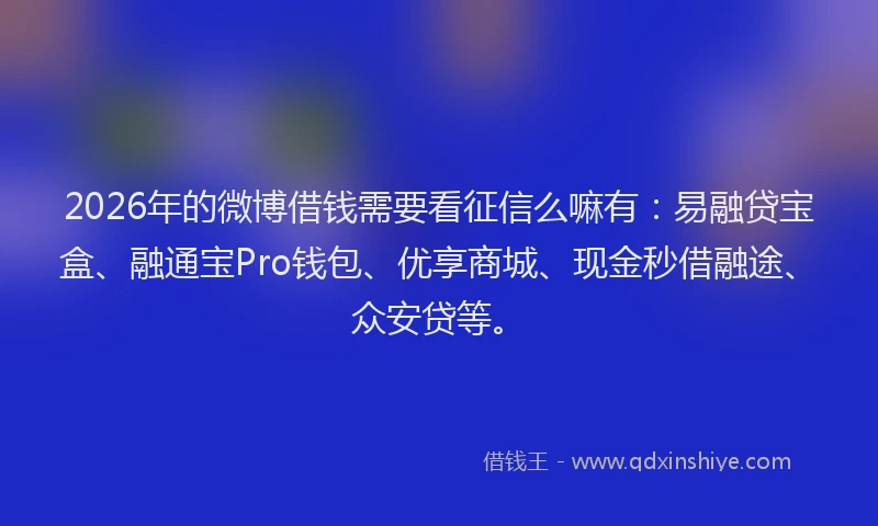 2026年的微博借钱需要看征信么嘛有：易融贷宝盒、融通宝Pro钱包、优享商城、现金秒借融途、众安贷等。