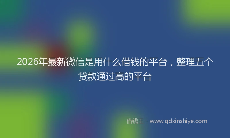 2026年最新微信是用什么借钱的平台，整理五个贷款通过高的平台