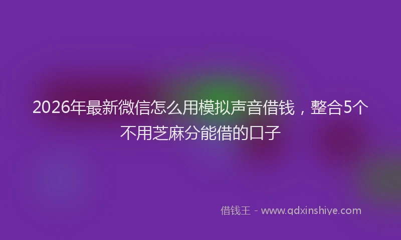 2026年最新微信怎么用模拟声音借钱，整合5个不用芝麻分能借的口子