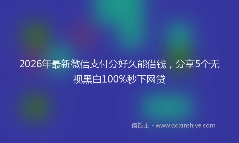 2026年最新微信支付分好久能借钱，分享5个无视黑白100%秒下网贷