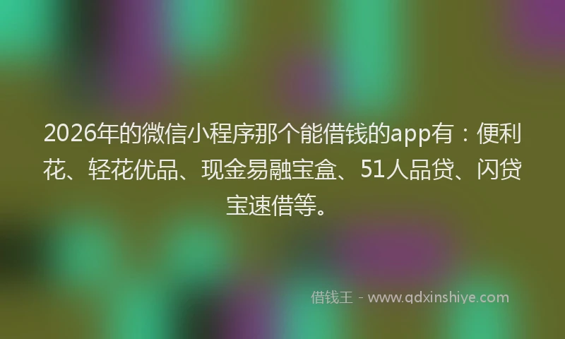 2026年的微信小程序那个能借钱的app有：便利花、轻花优品、现金易融宝盒、51人品贷、闪贷宝速借等。