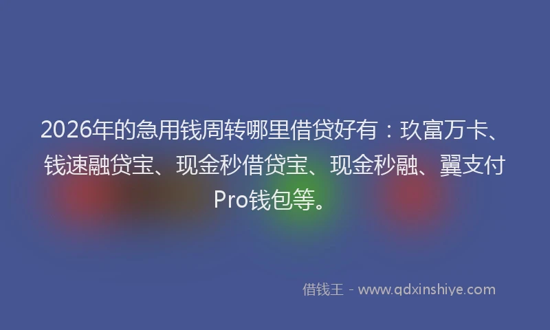 2026年的急用钱周转哪里借贷好有:玖富万卡、钱速融贷宝、现金秒借贷宝、现金秒融、翼支付Pro钱包等。