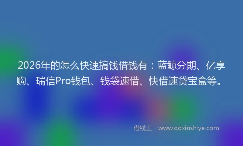 2026年的怎么快速搞钱借钱有：蓝鲸分期、亿享购、瑞信Pro钱包、钱袋速借、快借速贷宝盒等。