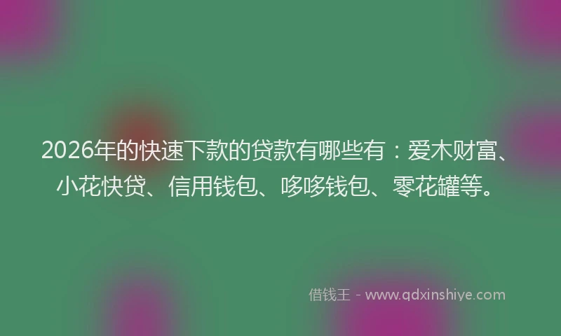 2026年的快速下款的贷款有哪些有：爱木财富、小花快贷、信用钱包、哆哆钱包、零花罐等。