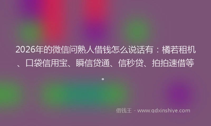 2026年的微信问熟人借钱怎么说话有：橘若租机、口袋信用宝、瞬信贷通、信秒贷、拍拍速借等。