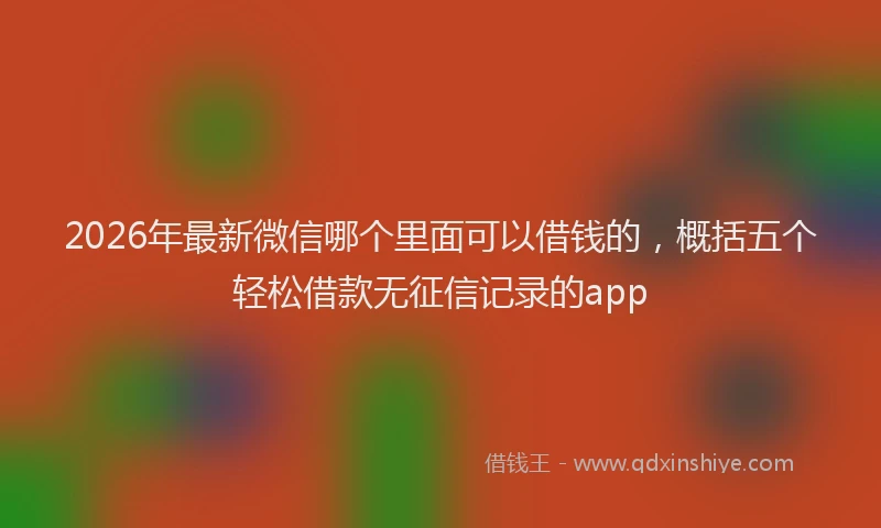 2026年最新微信哪个里面可以借钱的，概括五个轻松借款无征信记录的app