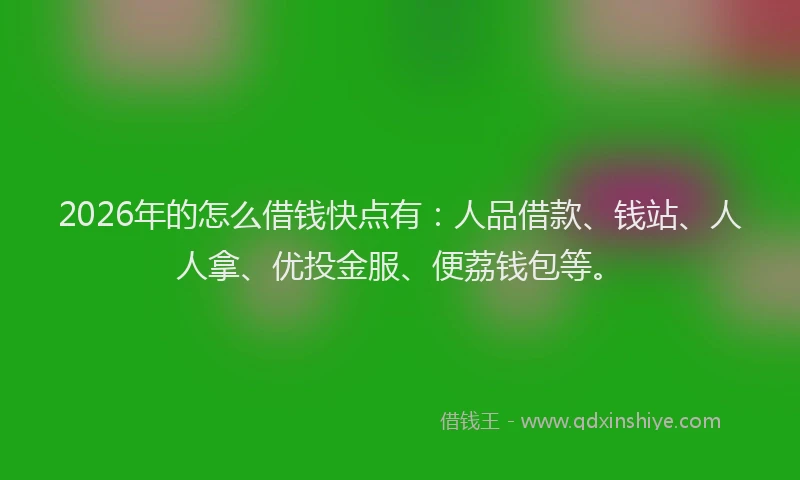 2026年的怎么借钱快点有：人品借款、钱站、人人拿、优投金服、便荔钱包等。