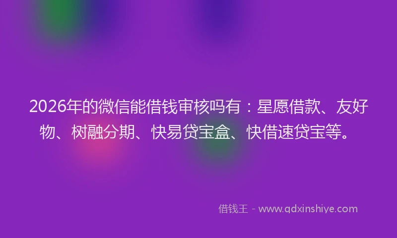 2026年的微信能借钱审核吗有：星愿借款、友好物、树融分期、快易贷宝盒、快借速贷宝等。