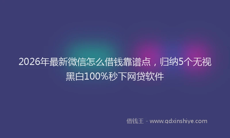 2026年最新微信怎么借钱靠谱点，归纳5个无视黑白100%秒下网贷软件