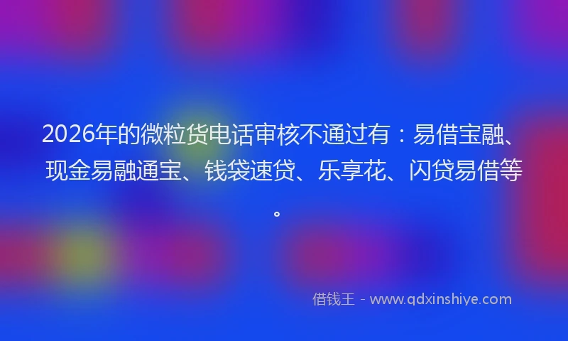 2026年的微粒货电话审核不通过有：易借宝融、现金易融通宝、钱袋速贷、乐享花、闪贷易借等。