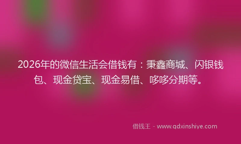 2026年的微信生活会借钱有：秉鑫商城、闪银钱包、现金贷宝、现金易借、哆哆分期等。