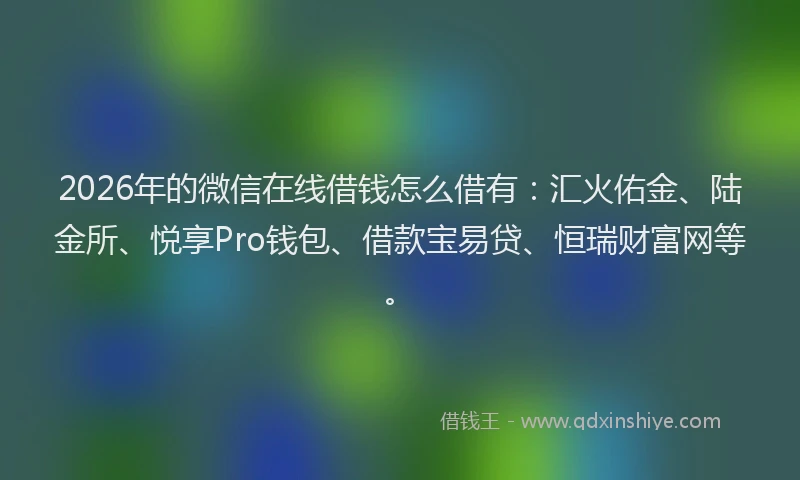 2026年的微信在线借钱怎么借有：汇火佑金、陆金所、悦享Pro钱包、借款宝易贷、恒瑞财富网等。