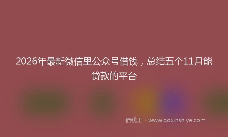 2026年最新微信里公众号借钱，总结五个11月能贷款的平台